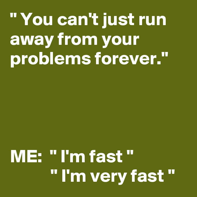 " You can't just run away from your problems forever."




ME:  " I'm fast "
           " I'm very fast "