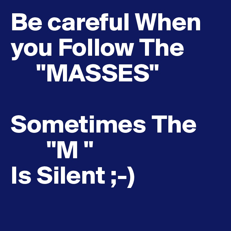Be careful When you Follow The 
     "MASSES"

Sometimes The
       "M " 
Is Silent ;-)
 