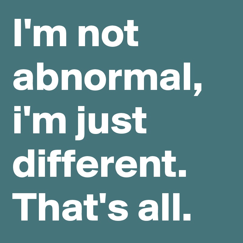 I'm not abnormal, i'm just different. That's all.