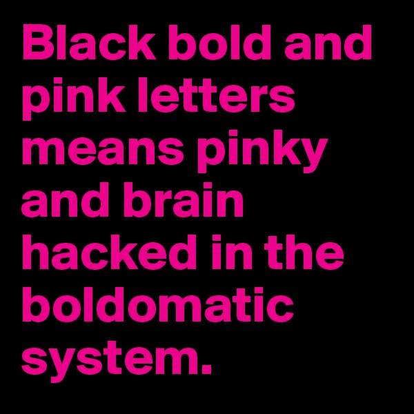 Black bold and pink letters means pinky and brain hacked in the boldomatic system.