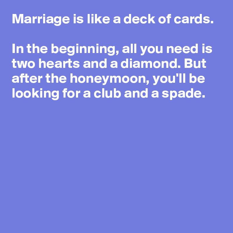 Marriage is like a deck of cards.

In the beginning, all you need is two hearts and a diamond. But after the honeymoon, you'll be looking for a club and a spade.








