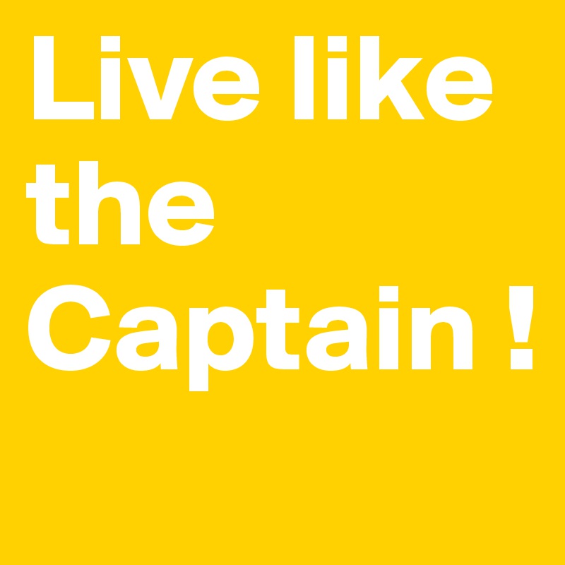 Live like the Captain !
