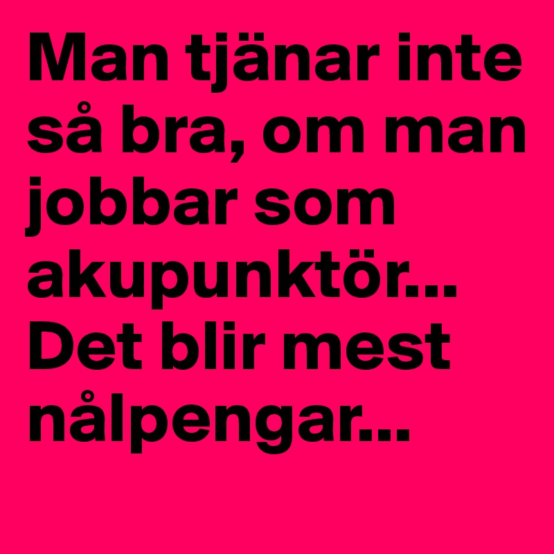 Man tjänar inte så bra, om man jobbar som akupunktör... Det blir mest nålpengar...