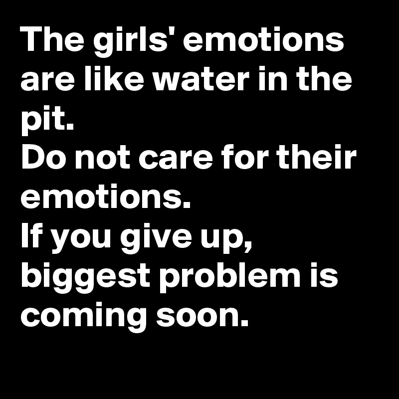 The girls' emotions are like water in the pit.
Do not care for their emotions.
If you give up, biggest problem is coming soon.
