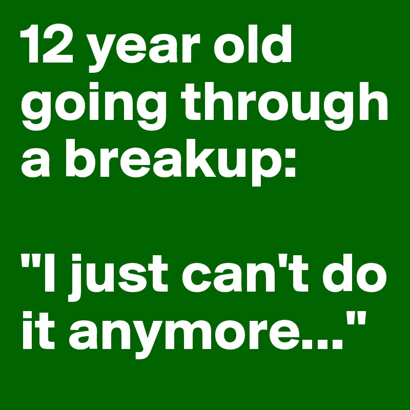 12 year old going through a breakup: 

"I just can't do it anymore..."