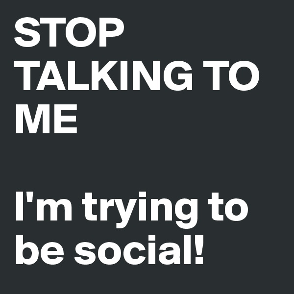 STOP TALKING TO ME

I'm trying to be social!