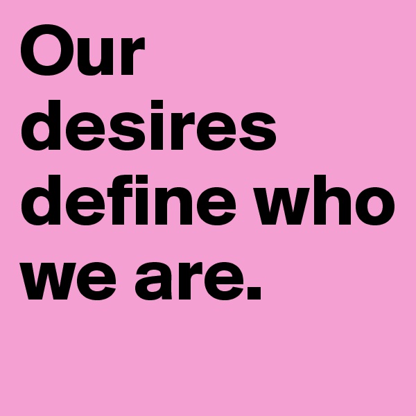 Our desires define who we are. 