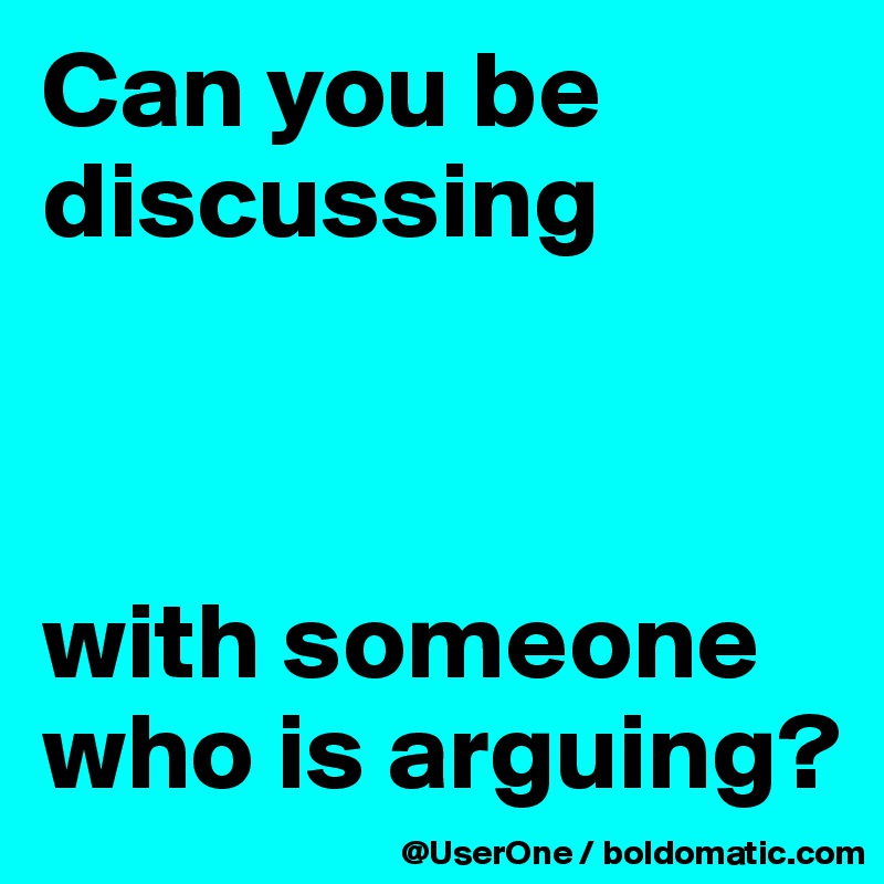 Can you be discussing 



with someone who is arguing?