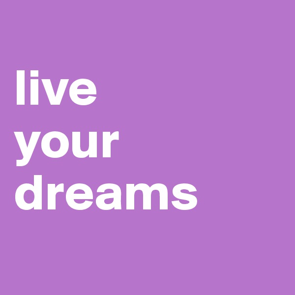 
live 
your
dreams
