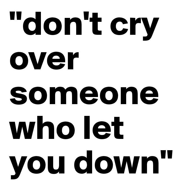 "don't cry over someone who let you down"