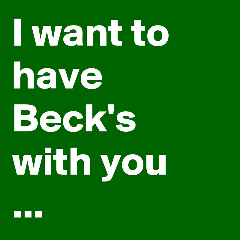 I want to have Beck's with you
...