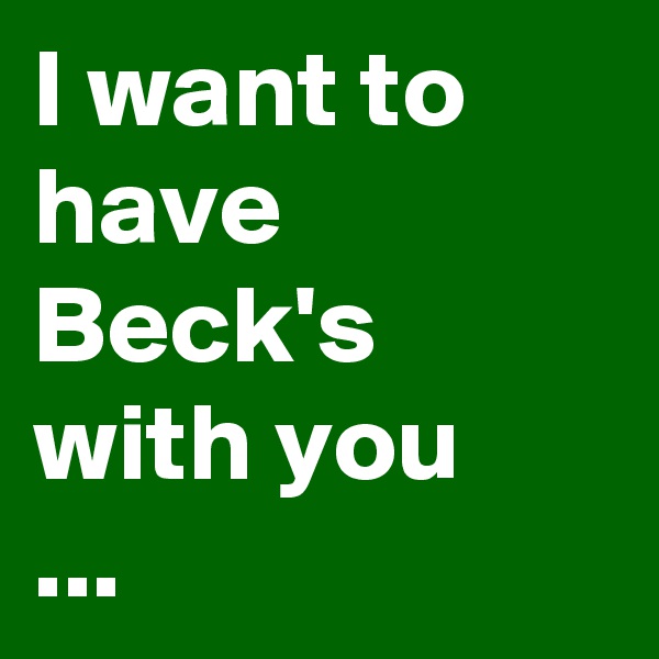 I want to have Beck's with you
...
