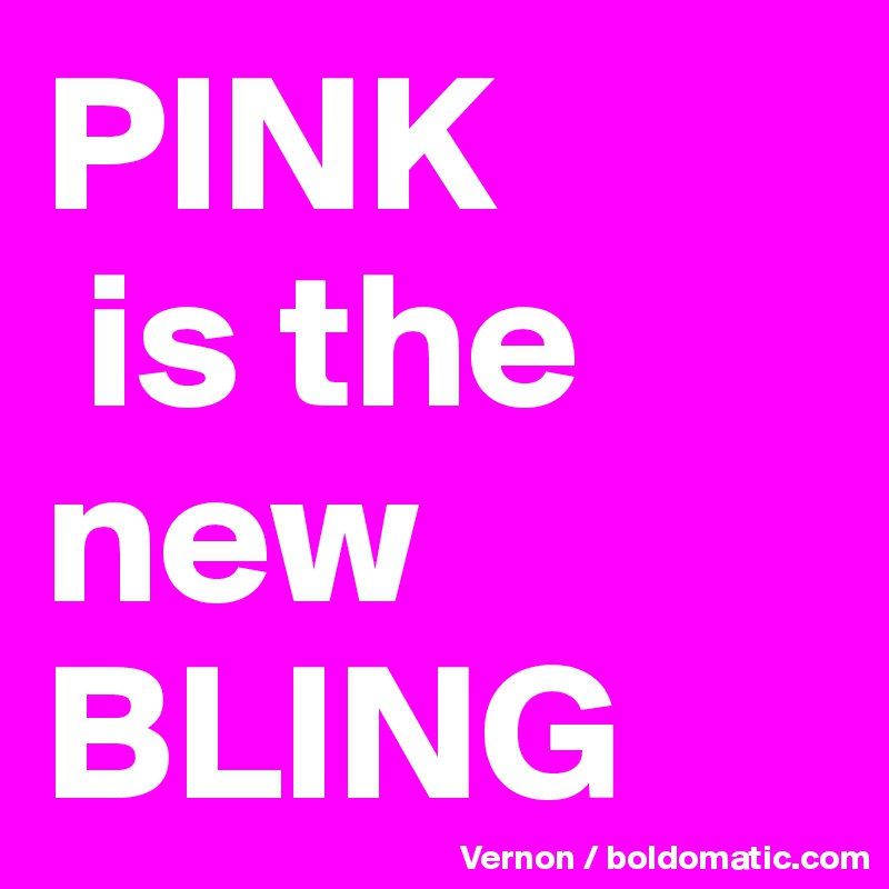 PINK
 is the new BLING