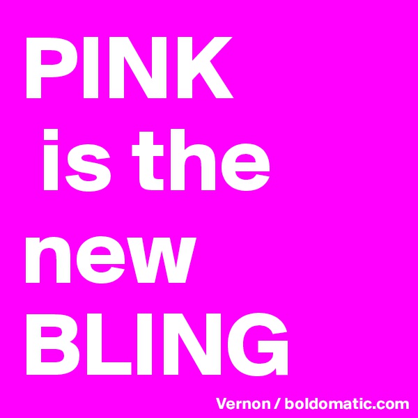PINK
 is the new BLING