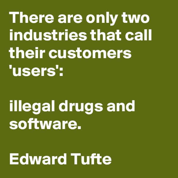 There are only two industries that call their customers 'users':

illegal drugs and software.

Edward Tufte