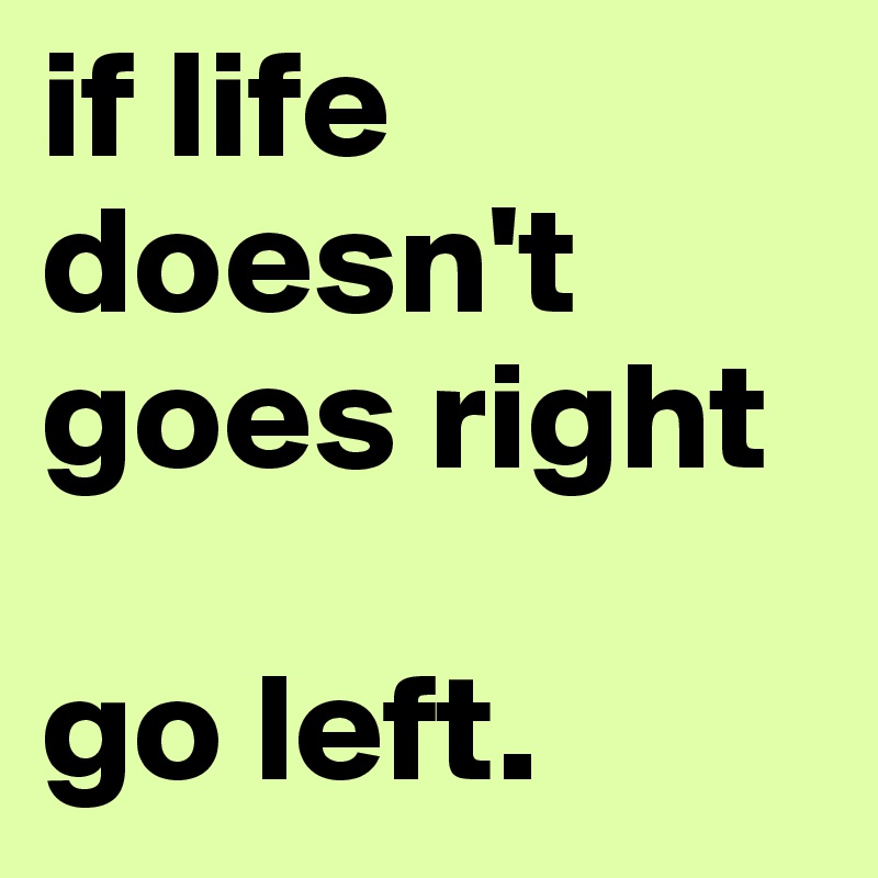 if life doesn't goes right

go left. 