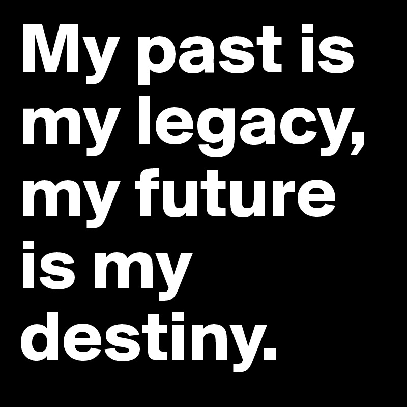 My past is my legacy, my future is my destiny.