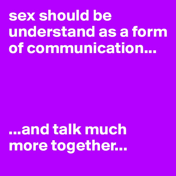 sex should be understand as a form of communication...




...and talk much more together...