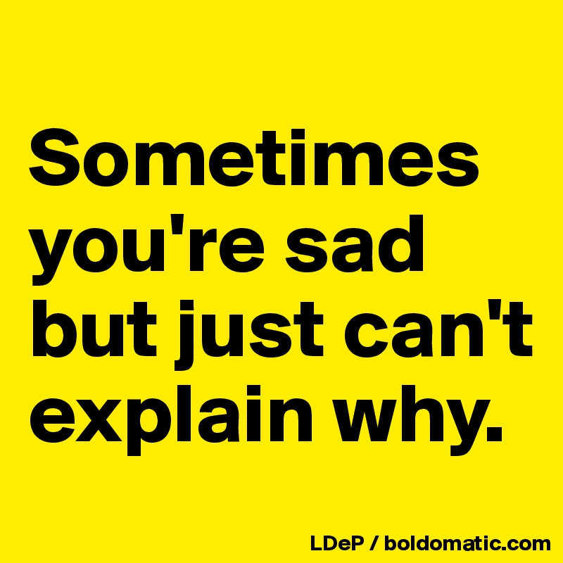 
Sometimes you're sad but just can't explain why. 
