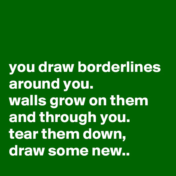 


you draw borderlines
around you.
walls grow on them
and through you.
tear them down,
draw some new.. 