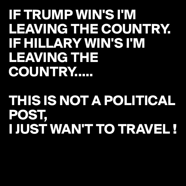 IF TRUMP WIN'S I'M LEAVING THE COUNTRY.
IF HILLARY WIN'S I'M LEAVING THE COUNTRY.....

THIS IS NOT A POLITICAL POST,
I JUST WAN'T TO TRAVEL !

