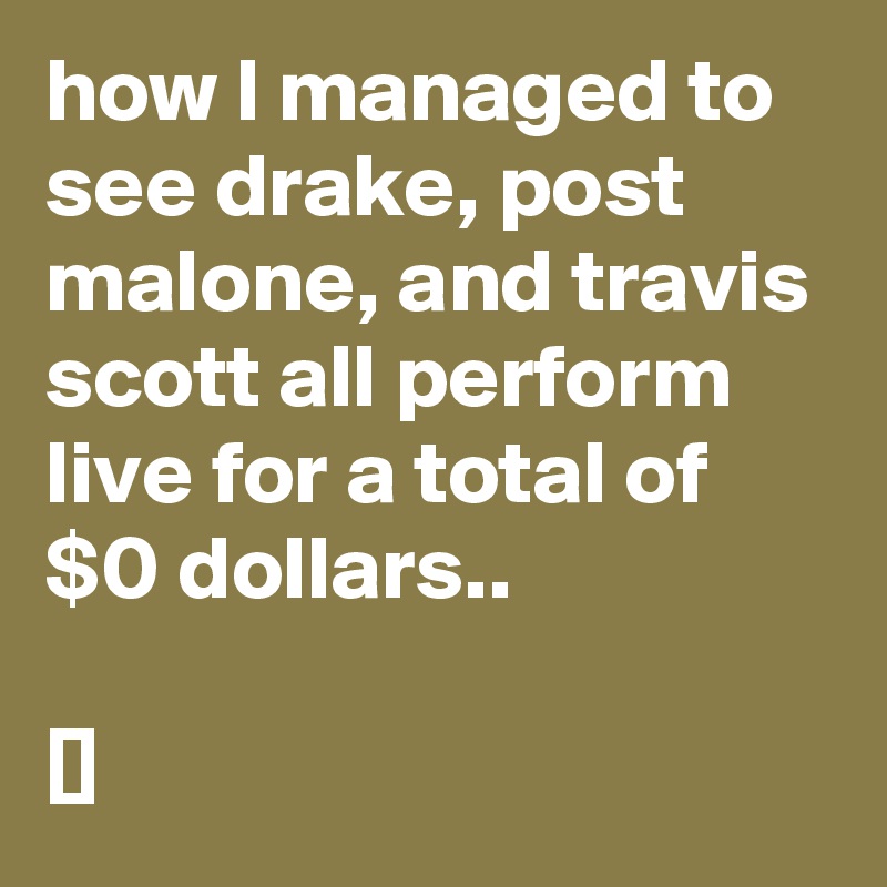 how l managed to see drake, post malone, and travis scott all perform Iive for a total of $0 dollars.. 

[??????]