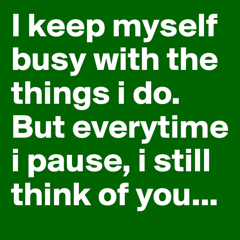 I keep myself busy with the things i do. But everytime i pause, i still think of you...