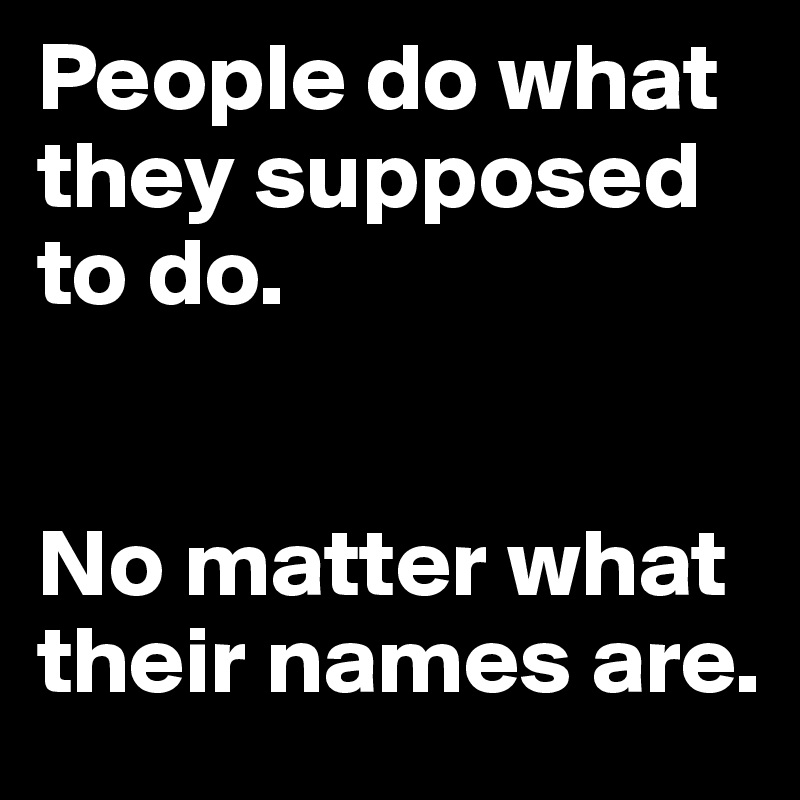 People do what they supposed to do. 


No matter what their names are. 