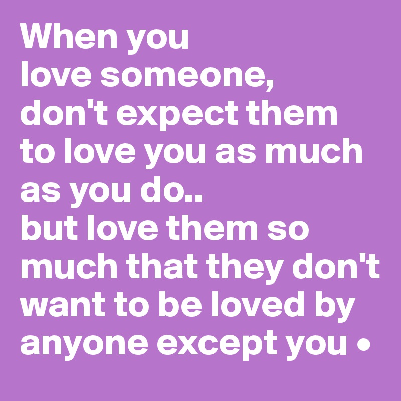 When you
love someone,
don't expect them to love you as much as you do..
but love them so much that they don't want to be loved by anyone except you •