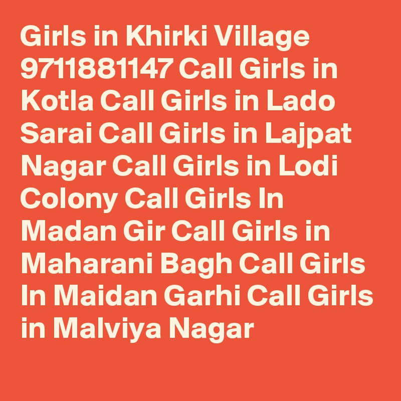 Girls in Khirki Village 9711881147 Call Girls in Kotla Call Girls in Lado Sarai Call Girls in Lajpat Nagar Call Girls in Lodi Colony Call Girls In Madan Gir Call Girls in Maharani Bagh Call Girls In Maidan Garhi Call Girls in Malviya Nagar