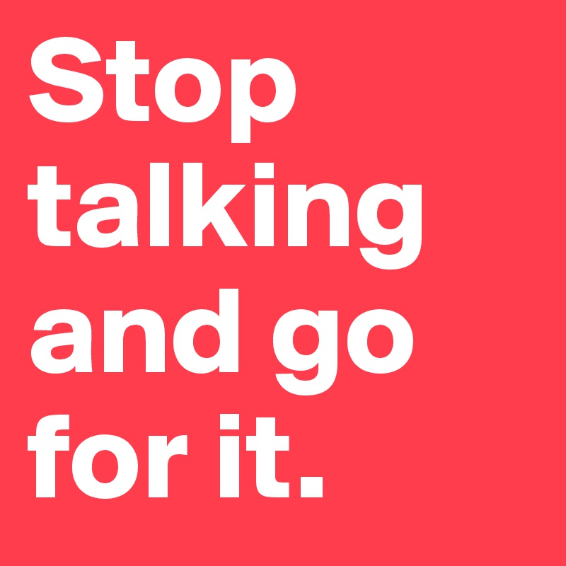 Stop talking and go for it.