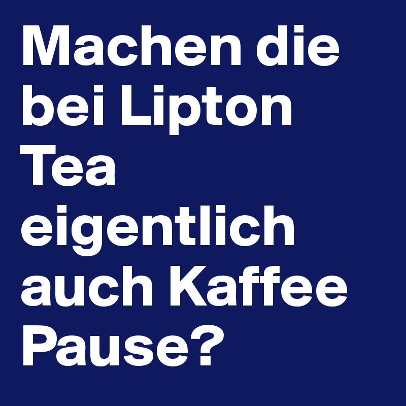 Machen die bei Lipton Tea eigentlich auch Kaffee Pause?