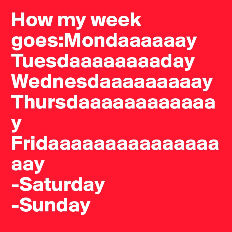 How my week goes:Mondaaaaaay
Tuesdaaaaaaaaday 
Wednesdaaaaaaaaay
Thursdaaaaaaaaaaaay 
Fridaaaaaaaaaaaaaaaaay 
-Saturday
-Sunday