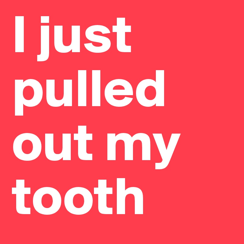 I just pulled out my tooth