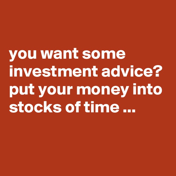 

you want some investment advice? put your money into stocks of time ...

