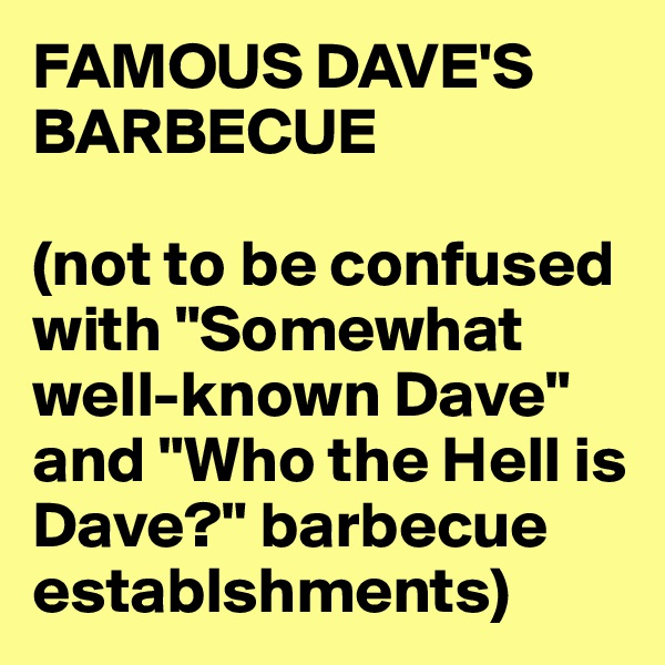 FAMOUS DAVE'S BARBECUE

(not to be confused with "Somewhat well-known Dave" and "Who the Hell is Dave?" barbecue establshments)
