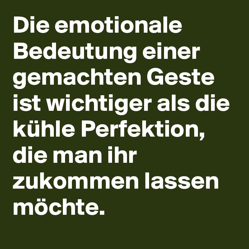 Die emotionale Bedeutung einer gemachten Geste ist wichtiger als die kühle Perfektion, die man ihr zukommen lassen möchte.