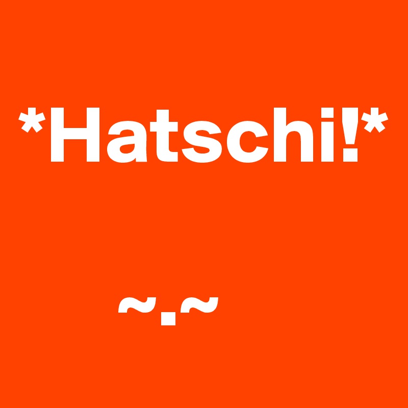 
*Hatschi!*

      ~.~