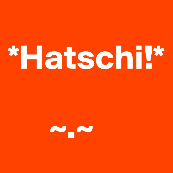 
*Hatschi!*

      ~.~