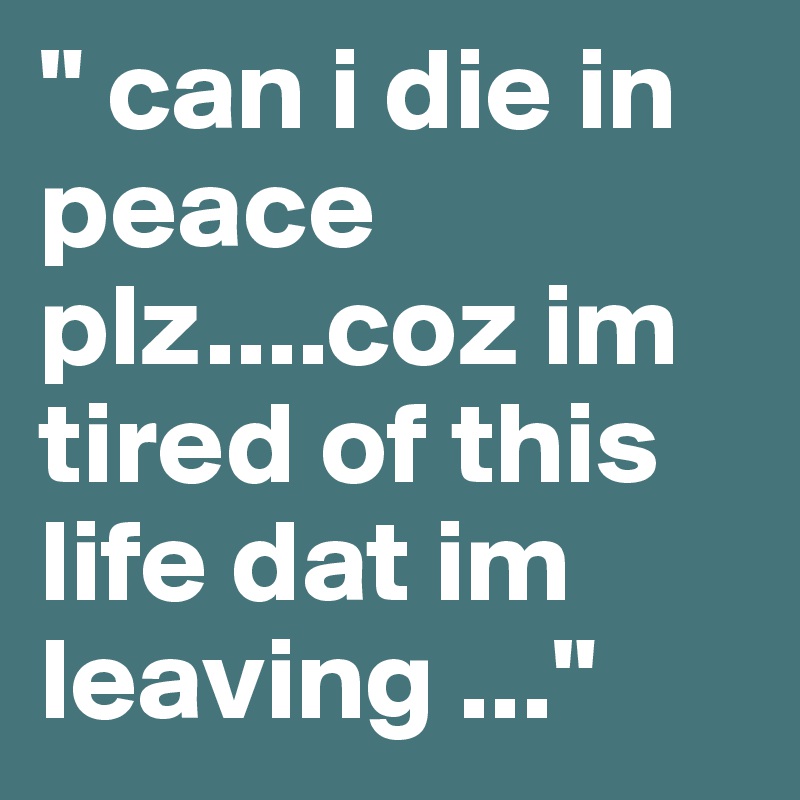 " can i die in peace plz....coz im tired of this life dat im leaving ..."