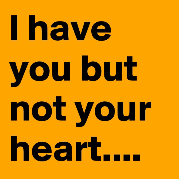 I have you but not your heart....