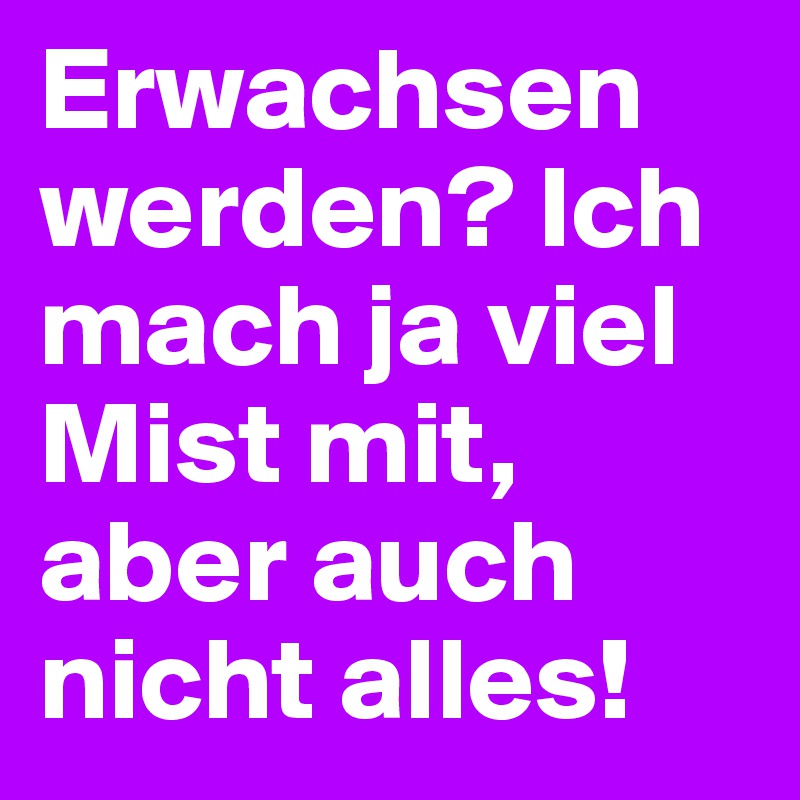 Erwachsen werden? Ich mach ja viel Mist mit, aber auch nicht alles! 