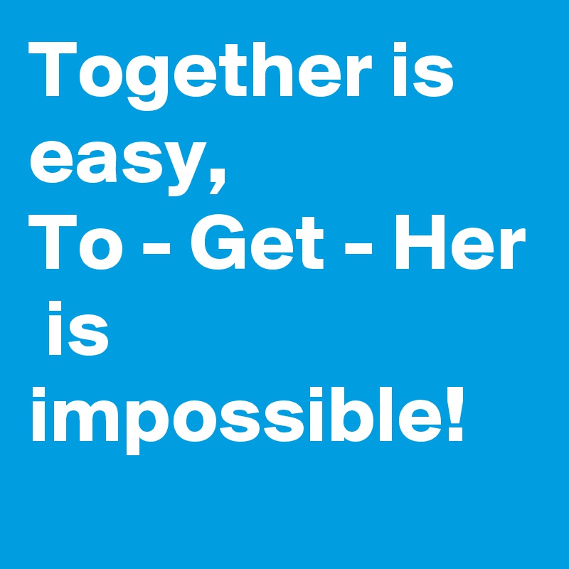 Together is easy, 
To - Get - Her
 is impossible!
