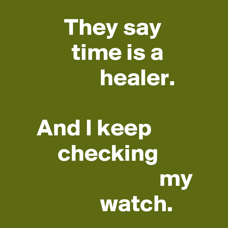 They say time is a healer.

And I keep checking
my
watch.