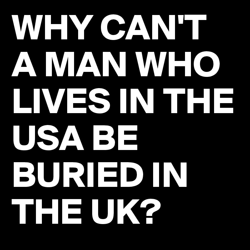 why-can-t-a-man-who-lives-in-the-usa-be-buried-in-the-uk-post-by