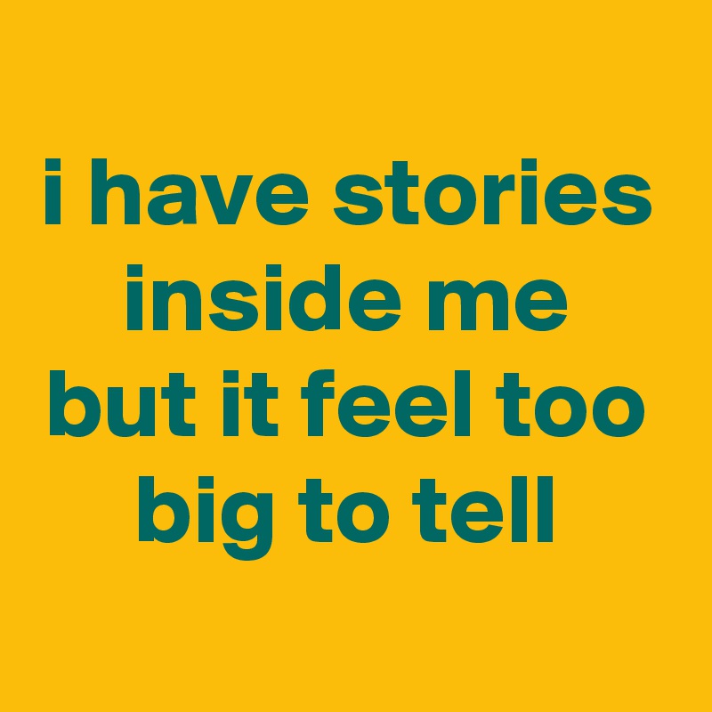 
i have stories inside me but it feel too big to tell