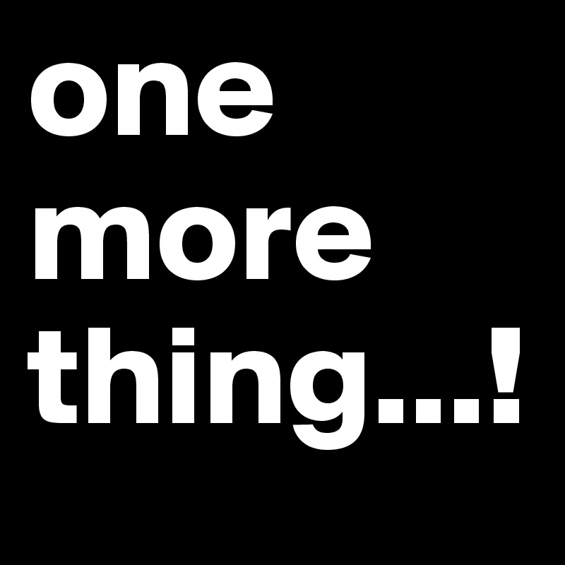 one more thing...!