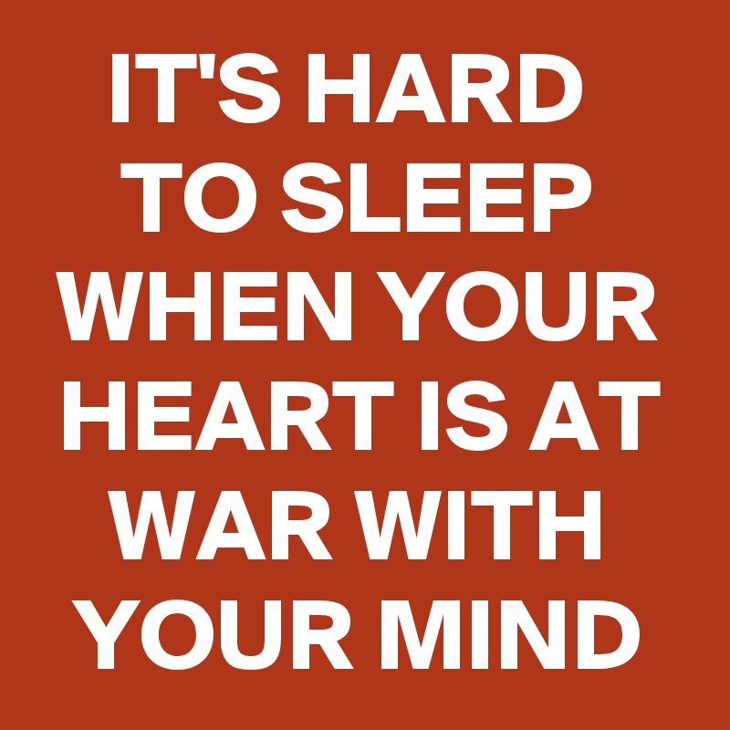 IT'S HARD 
TO SLEEP WHEN YOUR HEART IS AT WAR WITH YOUR MIND