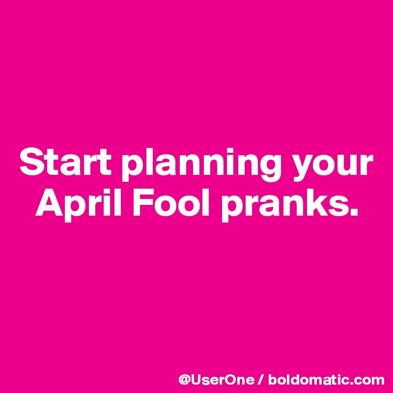 


Start planning your
  April Fool pranks.


