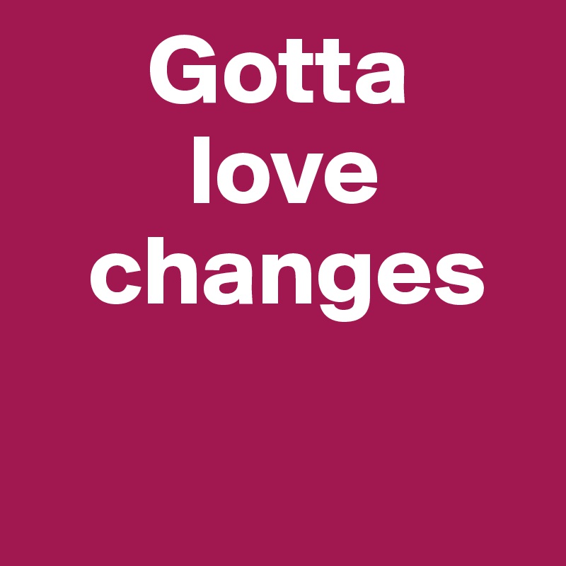       Gotta
        love
   changes

